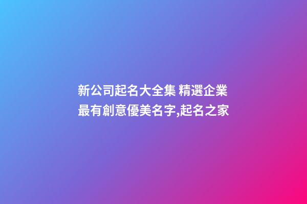 新公司起名大全集 精選企業最有創意優美名字,起名之家-第1張-公司起名-玄機派